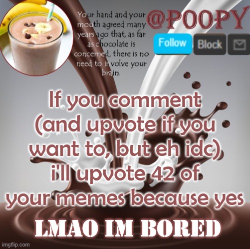 poopy | If you comment (and upvote if you want to, but eh idc) i'll upvote 42 of your memes because yes; lmao im bored | image tagged in poopy | made w/ Imgflip meme maker