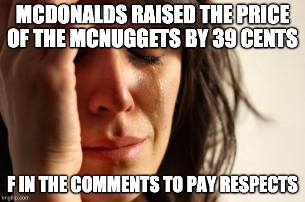 First World Problems Meme | MCDONALDS RAISED THE PRICE OF THE MCNUGGETS BY 39 CENTS; F IN THE COMMENTS TO PAY RESPECTS | image tagged in memes,first world problems | made w/ Imgflip meme maker