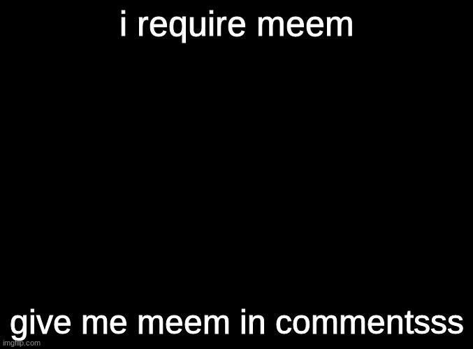 meemsssssssssssss |  i require meem; give me meem in commentsss | image tagged in blank black | made w/ Imgflip meme maker