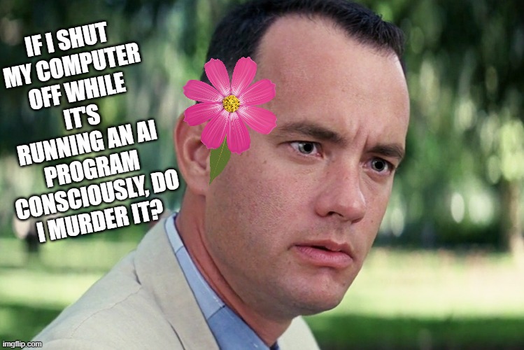 And Just Like That | IF I SHUT MY COMPUTER OFF WHILE IT'S RUNNING AN AI PROGRAM CONSCIOUSLY, DO I MURDER IT? | image tagged in memes,and just like that | made w/ Imgflip meme maker