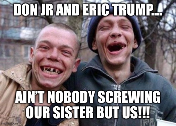 Ugly Twins | DON JR AND ERIC TRUMP.... AIN’T NOBODY SCREWING OUR SISTER BUT US!!! | image tagged in memes,ugly twins | made w/ Imgflip meme maker