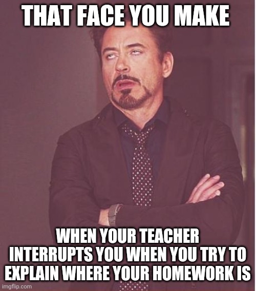 Face You Make Robert Downey Jr | THAT FACE YOU MAKE; WHEN YOUR TEACHER INTERRUPTS YOU WHEN YOU TRY TO EXPLAIN WHERE YOUR HOMEWORK IS | image tagged in memes,face you make robert downey jr | made w/ Imgflip meme maker