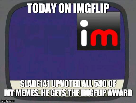 Slade wins | TODAY ON IMGFLIP; SLADE141 UPVOTED ALL 540 OF MY MEMES. HE GETS THE IMGFLIP AWARD | image tagged in imgflip news,slade,awards | made w/ Imgflip meme maker