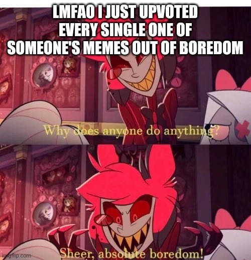 It took 20ish min lmao | LMFAO I JUST UPVOTED EVERY SINGLE ONE OF SOMEONE'S MEMES OUT OF BOREDOM | image tagged in why does anyone do anything sheer absolute boredom | made w/ Imgflip meme maker