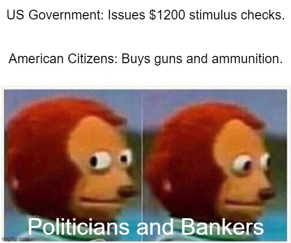 Monkey Puppet Meme | US Government: Issues $1200 stimulus checks.
  
 
American Citizens: Buys guns and ammunition. Politicians and Bankers | image tagged in memes,monkey puppet | made w/ Imgflip meme maker