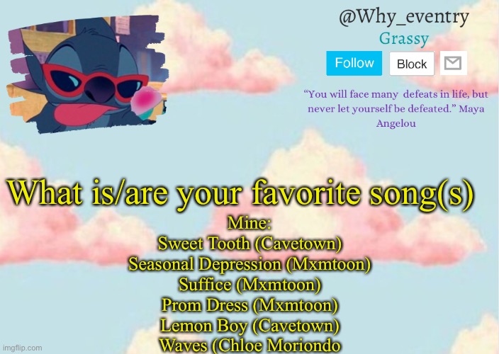(Some of) | What is/are your favorite song(s); Mine:
Sweet Tooth (Cavetown)
Seasonal Depression (Mxmtoon)
Suffice (Mxmtoon)
Prom Dress (Mxmtoon)
Lemon Boy (Cavetown)
Waves (Chloe Moriondo | image tagged in why_eventry s announcement template | made w/ Imgflip meme maker