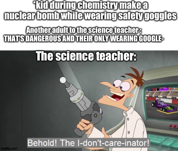*kid during chemistry make a nuclear bomb while wearing safety goggles Another adult to the science teacher : THAT'S DANGEROUS AND THEIR ONL | made w/ Imgflip meme maker