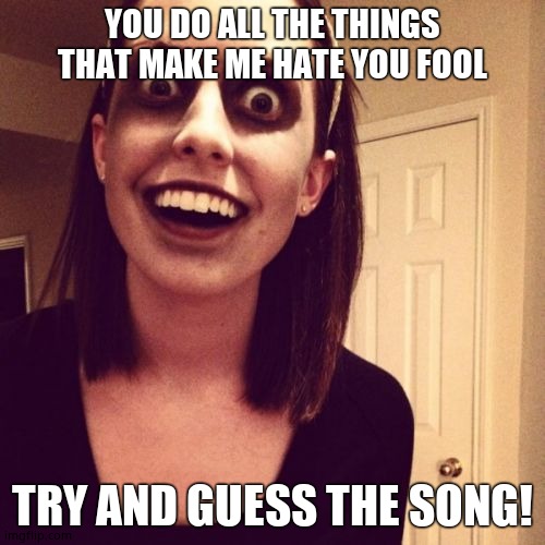 Zombie Overly Attached Girlfriend | YOU DO ALL THE THINGS
THAT MAKE ME HATE YOU FOOL; TRY AND GUESS THE SONG! | image tagged in memes,zombie overly attached girlfriend | made w/ Imgflip meme maker