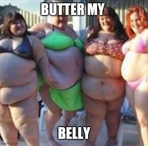 Fatties | BUTTER MY; BELLY | image tagged in fatties | made w/ Imgflip meme maker
