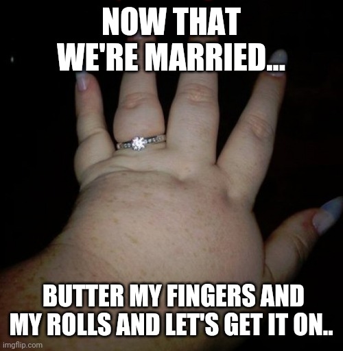 Engagement ring fat hand | NOW THAT WE'RE MARRIED... BUTTER MY FINGERS AND MY ROLLS AND LET'S GET IT ON.. | image tagged in engagement ring fat hand | made w/ Imgflip meme maker