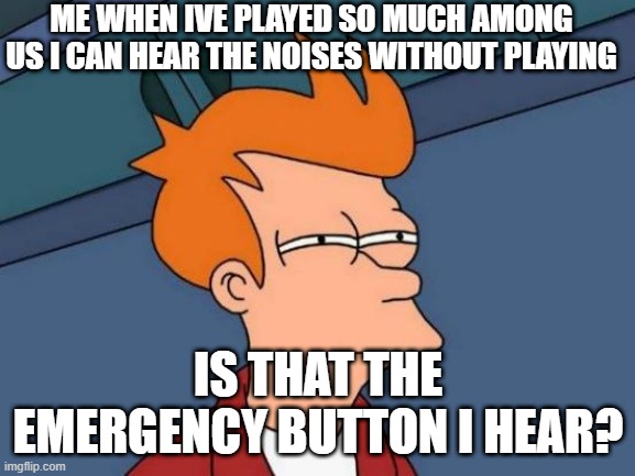 some one help me i can hear it | ME WHEN IVE PLAYED SO MUCH AMONG US I CAN HEAR THE NOISES WITHOUT PLAYING; IS THAT THE EMERGENCY BUTTON I HEAR? | image tagged in memes,futurama fry | made w/ Imgflip meme maker