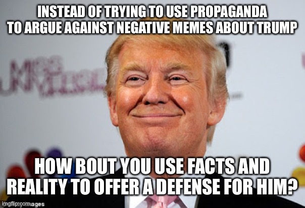 Donald trump approves | INSTEAD OF TRYING TO USE PROPAGANDA TO ARGUE AGAINST NEGATIVE MEMES ABOUT TRUMP; HOW BOUT YOU USE FACTS AND REALITY TO OFFER A DEFENSE FOR HIM? | image tagged in donald trump approves | made w/ Imgflip meme maker