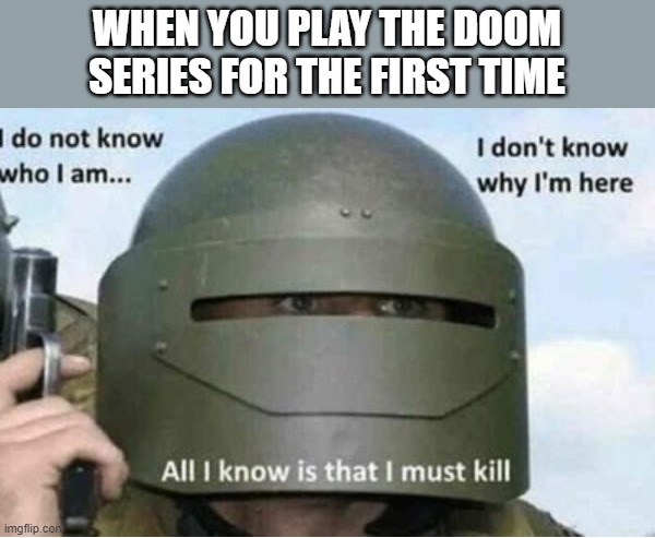 I mean, its true right? | WHEN YOU PLAY THE DOOM SERIES FOR THE FIRST TIME | image tagged in all i know is that i must kill bottom panel | made w/ Imgflip meme maker