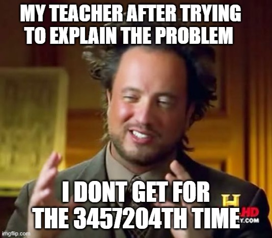 Since i dont get it....? | MY TEACHER AFTER TRYING TO EXPLAIN THE PROBLEM; I DONT GET FOR THE 3457204TH TIME | image tagged in memes,ancient aliens,school,teacher,meme,funny | made w/ Imgflip meme maker