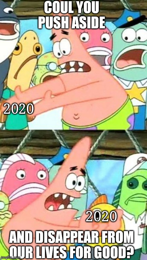 365 days of pain | COUL YOU PUSH ASIDE; 2020; AND DISAPPEAR FROM OUR LIVES FOR GOOD? 2020 | image tagged in memes,put it somewhere else patrick,2020 sucks | made w/ Imgflip meme maker