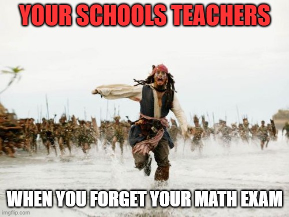 Jack Sparrow Being Chased Meme | YOUR SCHOOLS TEACHERS; WHEN YOU FORGET YOUR MATH EXAM | image tagged in memes,jack sparrow being chased | made w/ Imgflip meme maker