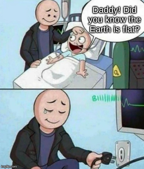 Father Unplugs Life support | Daddy! Did you know the Earth is flat? | image tagged in father unplugs life support | made w/ Imgflip meme maker