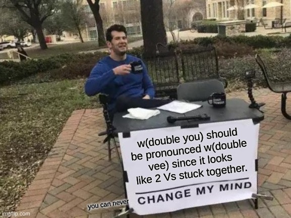 dont talk abt ur handwriting, we type it like this, writing is different. (WwW) | w(double you) should be pronounced w(double vee) since it looks like 2 Vs stuck together. you can never | image tagged in memes,change my mind | made w/ Imgflip meme maker