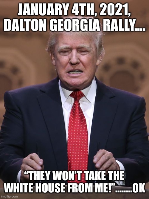 Donald Trump | JANUARY 4TH, 2021, DALTON GEORGIA RALLY.... “THEY WON’T TAKE THE WHITE HOUSE FROM ME!”........OK | image tagged in donald trump | made w/ Imgflip meme maker