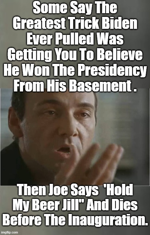 Will Joe Even Make it to the 20th ? Or Will He Disappear Like Kaiser Soze? | Some Say The Greatest Trick Biden Ever Pulled Was Getting You To Believe He Won The Presidency From His Basement . Then Joe Says  'Hold My Beer Jill" And Dies Before The Inauguration. | image tagged in kaiser soze,illegitimate president | made w/ Imgflip meme maker