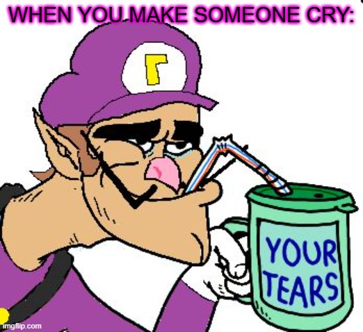 Waluigi Drinking Tears | WHEN YOU MAKE SOMEONE CRY: | image tagged in waluigi drinking tears | made w/ Imgflip meme maker