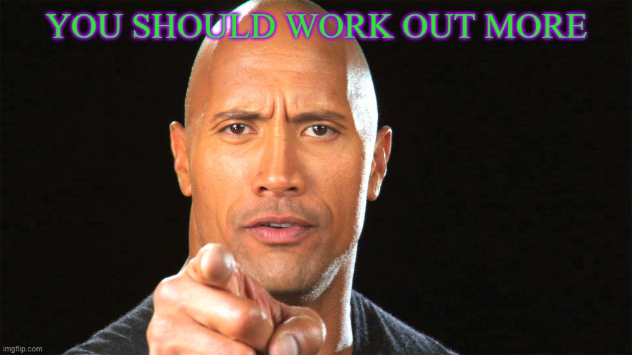 Dwayne the rock for president | YOU SHOULD WORK OUT MORE | image tagged in dwayne the rock for president | made w/ Imgflip meme maker