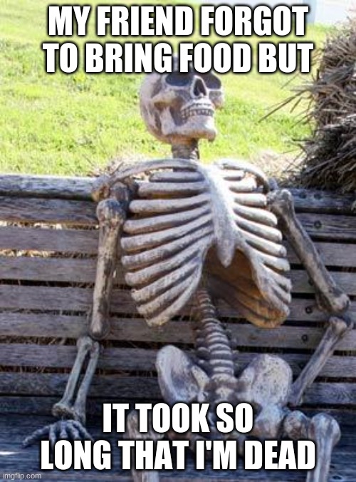 so long!!!! | MY FRIEND FORGOT TO BRING FOOD BUT; IT TOOK SO LONG THAT I'M DEAD | image tagged in memes,waiting skeleton | made w/ Imgflip meme maker