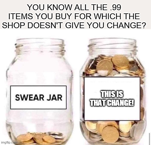 What your 1c/ 1p amounts to | YOU KNOW ALL THE .99 ITEMS YOU BUY FOR WHICH THE SHOP DOESN'T GIVE YOU CHANGE? THIS IS THAT CHANGE! | image tagged in swear jar,memes,coins,money | made w/ Imgflip meme maker