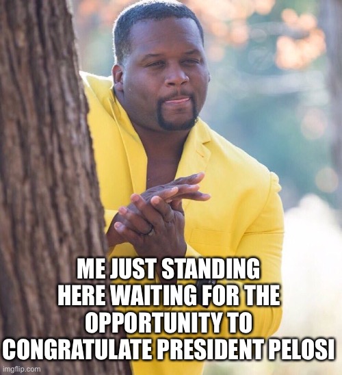 When someone | ME JUST STANDING HERE WAITING FOR THE OPPORTUNITY TO CONGRATULATE PRESIDENT PELOSI | image tagged in when someone | made w/ Imgflip meme maker