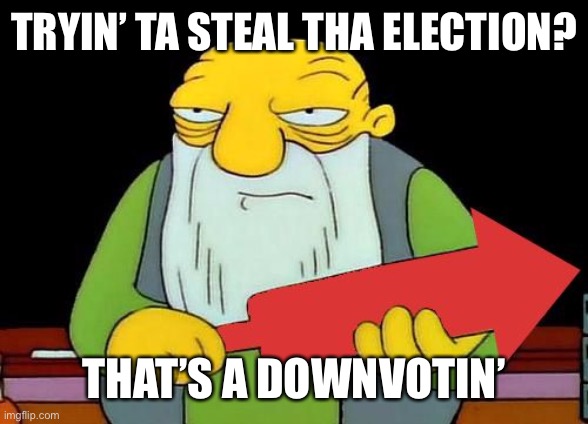That's a downvotin' v2 | TRYIN’ TA STEAL THA ELECTION? THAT’S A DOWNVOTIN’ | image tagged in that's a downvotin' v2 | made w/ Imgflip meme maker