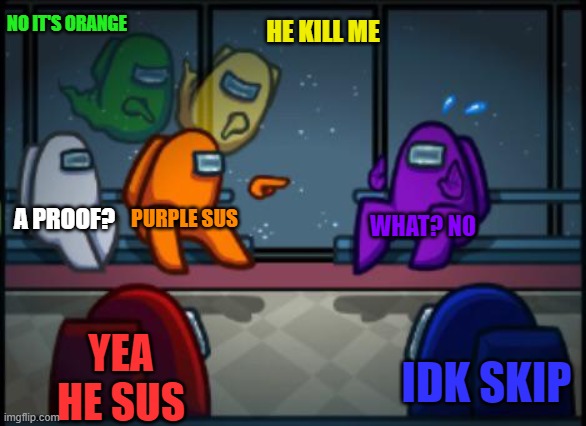 The image is self explanatory | NO IT'S ORANGE; HE KILL ME; A PROOF? PURPLE SUS; WHAT? NO; YEA HE SUS; IDK SKIP | image tagged in among us blame,among us meeting,imposter,purple,suspicious | made w/ Imgflip meme maker