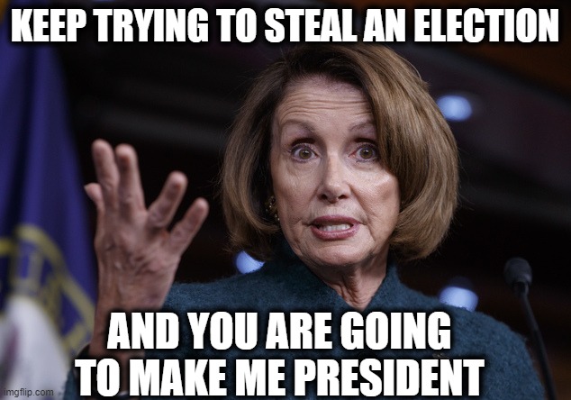 Trump wants Pelosi to be President - Do you? | KEEP TRYING TO STEAL AN ELECTION; AND YOU ARE GOING TO MAKE ME PRESIDENT | image tagged in memes,politics,corruption,lock him up,donald trump is an idiot,maga | made w/ Imgflip meme maker