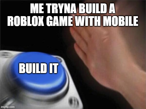 Yep- | ME TRYNA BUILD A ROBLOX GAME WITH MOBILE; BUILD IT | image tagged in memes,blank nut button | made w/ Imgflip meme maker