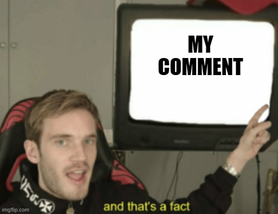 and that's a fact | MY COMMENT | image tagged in and that's a fact | made w/ Imgflip meme maker