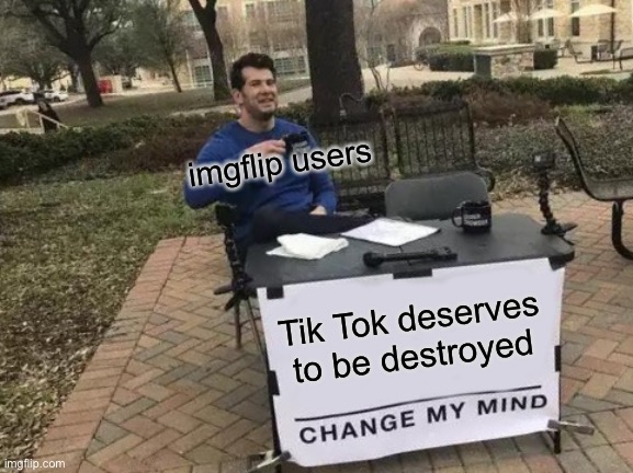 Change My Mind | imgflip users; Tik Tok deserves to be destroyed | image tagged in memes,change my mind | made w/ Imgflip meme maker