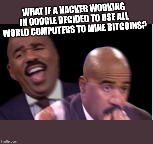 Just saying | WHAT IF A HACKER WORKING IN GOOGLE DECIDED TO USE ALL WORLD COMPUTERS TO MINE BITCOINS? | image tagged in when you realize,ups,creepy,smart,omg | made w/ Imgflip meme maker