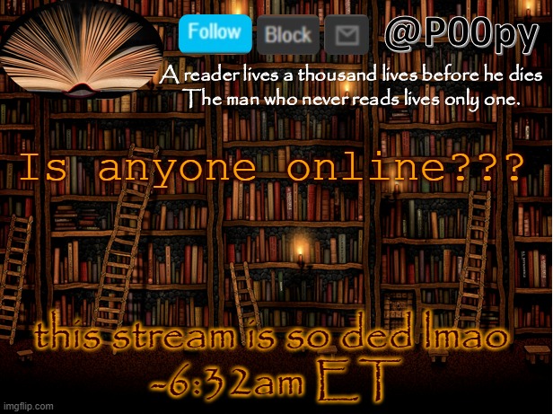 poopy | Is anyone online??? this stream is so ded lmao 
-6:32am ET | image tagged in poopy | made w/ Imgflip meme maker