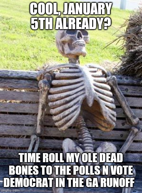 Waiting Skeleton Meme | COOL, JANUARY 5TH ALREADY? TIME ROLL MY OLE DEAD BONES TO THE POLLS N VOTE DEMOCRAT IN THE GA RUNOFF | image tagged in memes,waiting skeleton | made w/ Imgflip meme maker