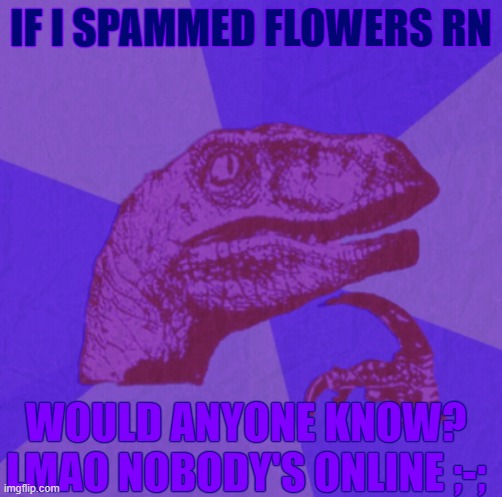 -6:34am ET | IF I SPAMMED FLOWERS RN; WOULD ANYONE KNOW? LMAO NOBODY'S ONLINE ;-; | image tagged in purple philosoraptor | made w/ Imgflip meme maker