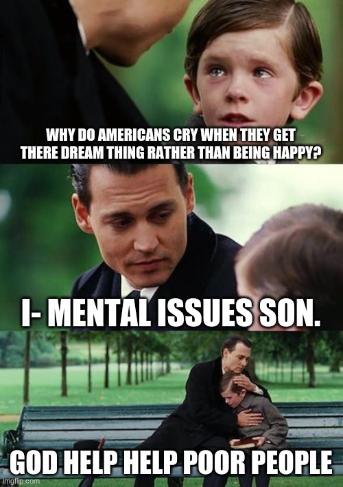 Finding Neverland | WHY DO AMERICANS CRY WHEN THEY GET THERE DREAM THING RATHER THAN BEING HAPPY? I- MENTAL ISSUES SON. GOD HELP HELP POOR PEOPLE | image tagged in memes,finding neverland | made w/ Imgflip meme maker