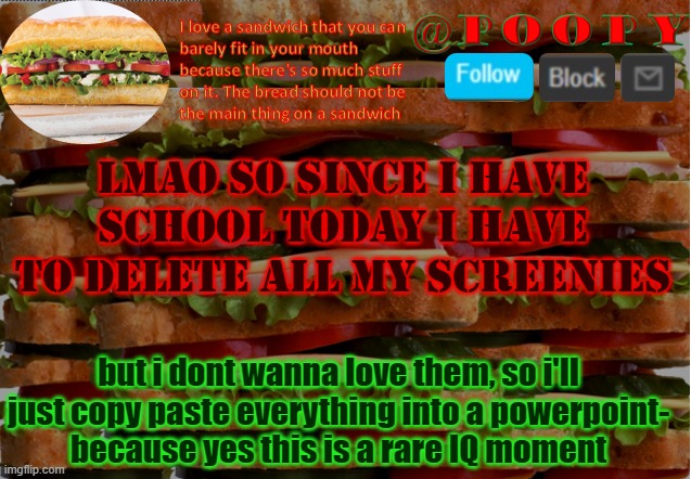 ok and NOW im leaving lol -6:44am ET | lmao so since i have school today i have to delete all my screenies; but i dont wanna love them, so i'll just copy paste everything into a powerpoint-
because yes this is a rare IQ moment | image tagged in poopy | made w/ Imgflip meme maker