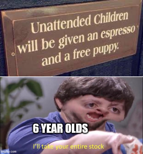 Puppy pls! | 6 YEAR OLDS | image tagged in i'll take your entire stock,memes,funny,puppy,stupid signs,gifs | made w/ Imgflip meme maker