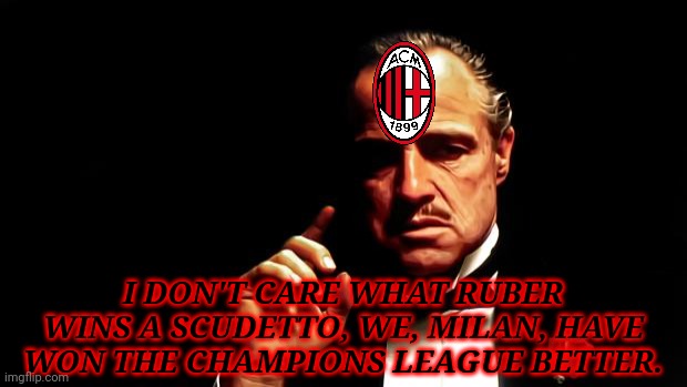 Godfather business | I DON'T CARE WHAT RUBER WINS A SCUDETTO, WE, MILAN, HAVE WON THE CHAMPIONS LEAGUE BETTER. | image tagged in godfather business | made w/ Imgflip meme maker