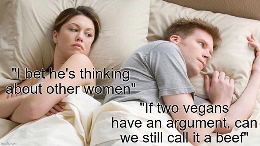 Im sorry I- | "I bet he's thinking about other women"; "If two vegans have an argument, can we still call it a beef" | image tagged in memes,i bet he's thinking about other women | made w/ Imgflip meme maker