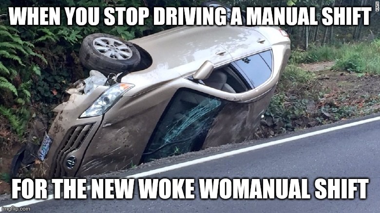 Car wreck | WHEN YOU STOP DRIVING A MANUAL SHIFT; FOR THE NEW WOKE WOMANUAL SHIFT | image tagged in car wreck | made w/ Imgflip meme maker