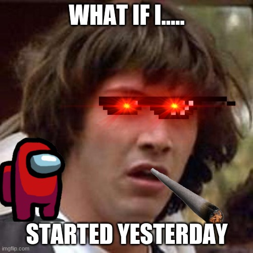 noob | WHAT IF I..... STARTED YESTERDAY | image tagged in memes,conspiracy keanu | made w/ Imgflip meme maker