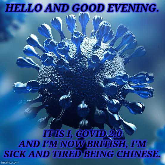 HELLO AND GOOD EVENING. IT IS I, COVID 2.0 AND I'M NOW BRITISH, I'M SICK AND TIRED BEING CHINESE. | image tagged in covid-20 | made w/ Imgflip meme maker