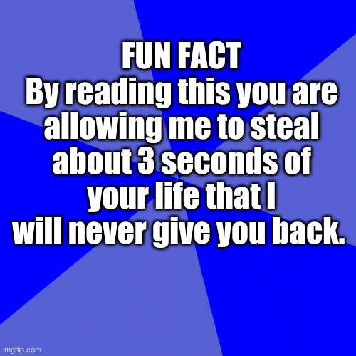 Blank Blue Background Meme | FUN FACT
By reading this you are allowing me to steal about 3 seconds of your life that I will never give you back. | image tagged in memes,blank blue background | made w/ Imgflip meme maker