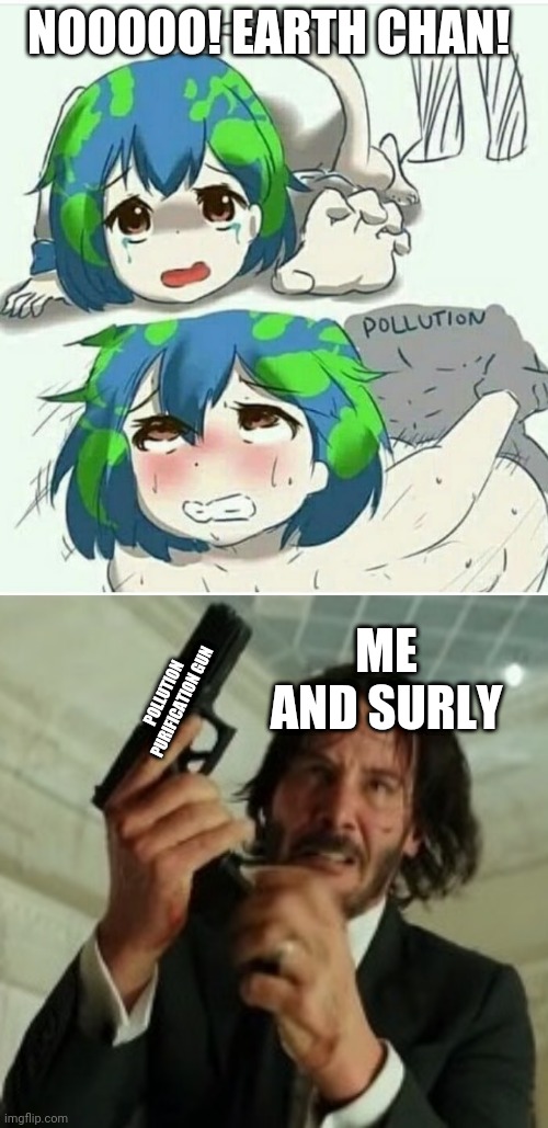 SAVE EARTH CHAN FROM POLLUTION | NOOOOO! EARTH CHAN! ME AND SURLY; POLLUTION PURIFICATION GUN | image tagged in john wick gun | made w/ Imgflip meme maker