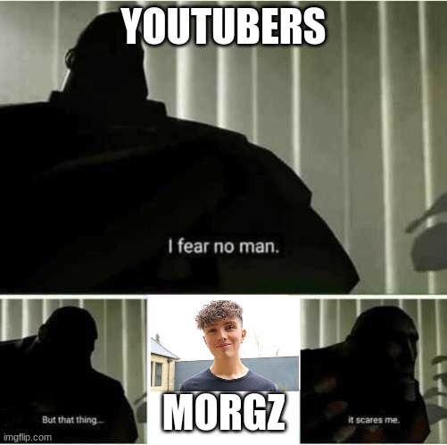 youtubers be like | YOUTUBERS; MORGZ | image tagged in i fear no man | made w/ Imgflip meme maker